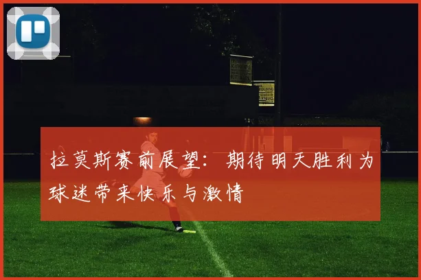拉莫斯赛前展望：期待明天胜利为球迷带来快乐与激情