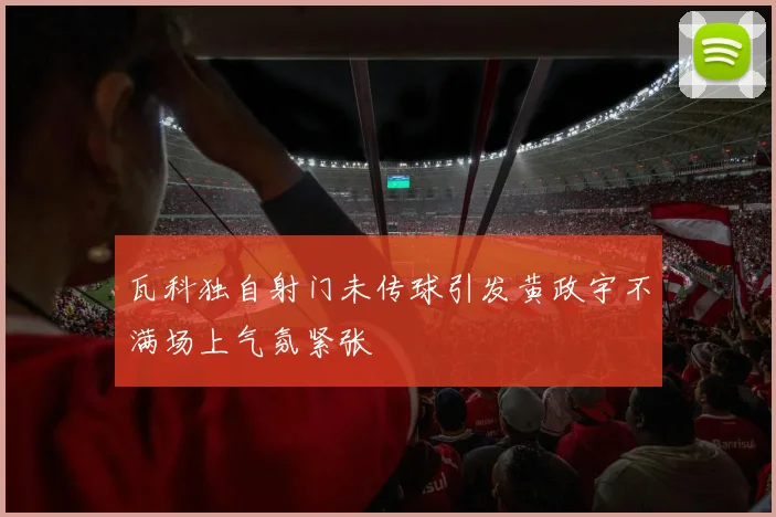 瓦科独自射门未传球引发黄政宇不满场上气氛紧张