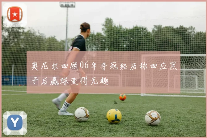 奥尼尔回顾06年夺冠经历称回应黑子后赢球变得无趣