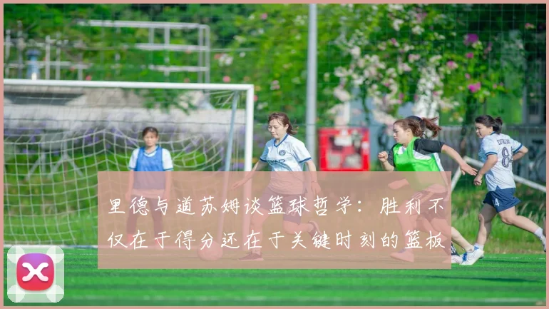里德与道苏姆谈篮球哲学：胜利不仅在于得分还在于关键时刻的篮板球