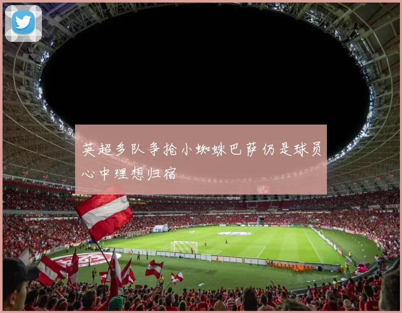 英超多队争抢小蜘蛛巴萨仍是球员心中理想归宿