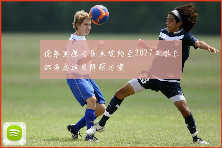 德弗里愿与国米续约至2027年俱乐部考虑适度降薪方案