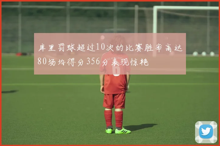 库里罚球超过10次的比赛胜率高达80场均得分356分表现惊艳