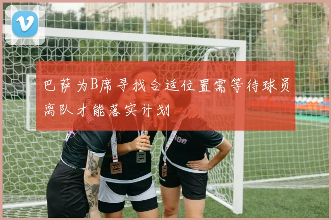 巴萨为B席寻找合适位置需等待球员离队才能落实计划