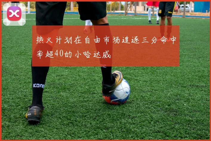 热火计划在自由市场追逐三分命中率超40的小哈达威