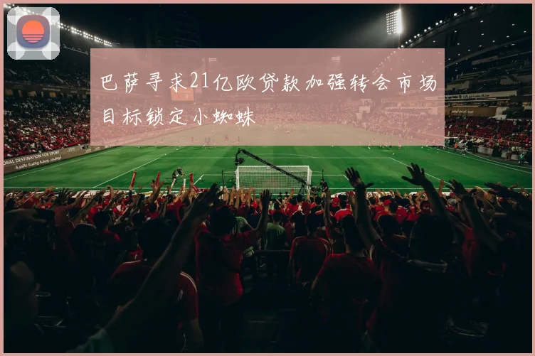 巴萨寻求21亿欧贷款加强转会市场目标锁定小蜘蛛