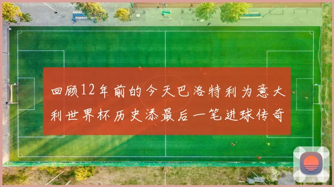 回顾12年前的今天巴洛特利为意大利世界杯历史添最后一笔进球传奇