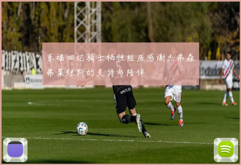 乐福回忆骑士牺牲经历感谢杰弗森弗莱琼斯的支持与陪伴