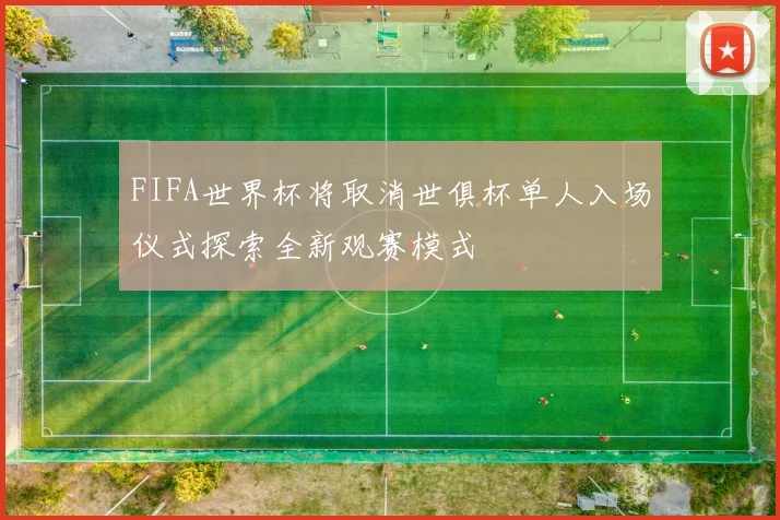 FIFA世界杯将取消世俱杯单人入场仪式探索全新观赛模式
