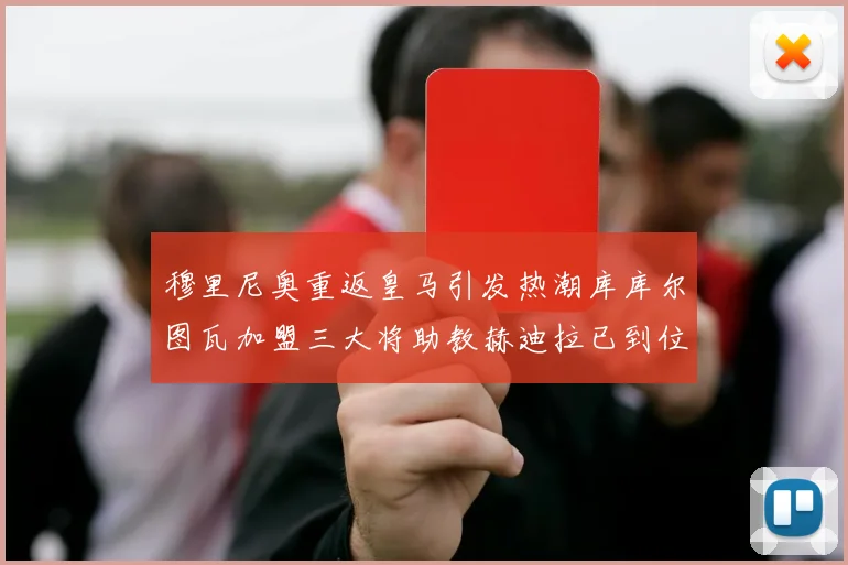 穆里尼奥重返皇马引发热潮库库尔图瓦加盟三大将助教赫迪拉已到位