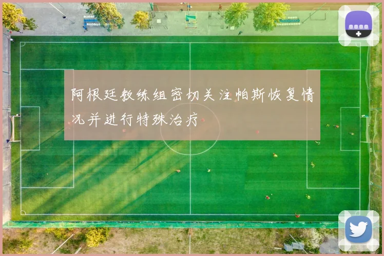 阿根廷教练组密切关注帕斯恢复情况并进行特殊治疗