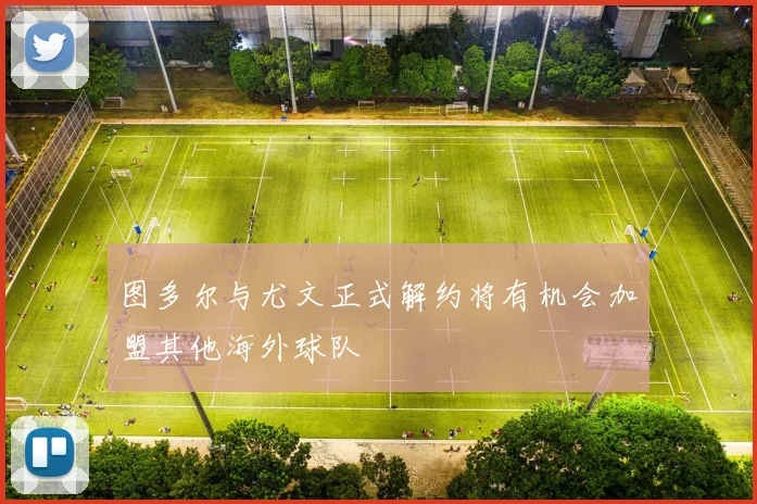 图多尔与尤文正式解约将有机会加盟其他海外球队