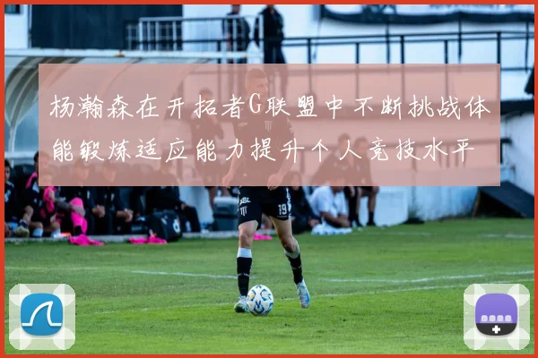 杨瀚森在开拓者G联盟中不断挑战体能锻炼适应能力提升个人竞技水平