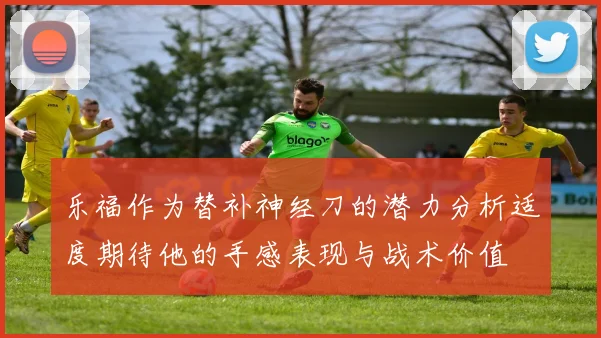 乐福作为替补神经刀的潜力分析适度期待他的手感表现与战术价值