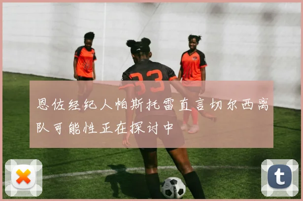 恩佐经纪人帕斯托雷直言切尔西离队可能性正在探讨中