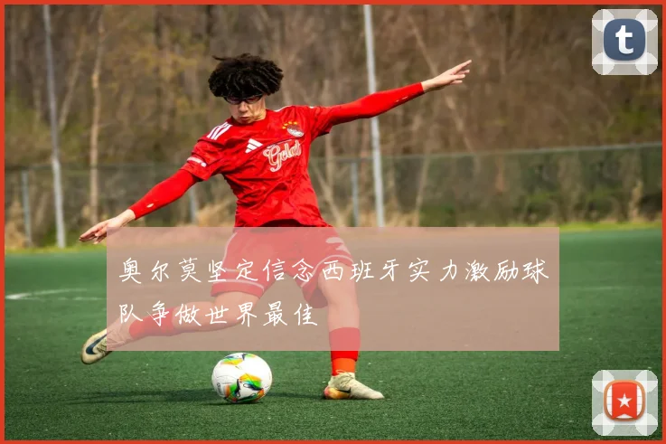 奥尔莫坚定信念西班牙实力激励球队争做世界最佳