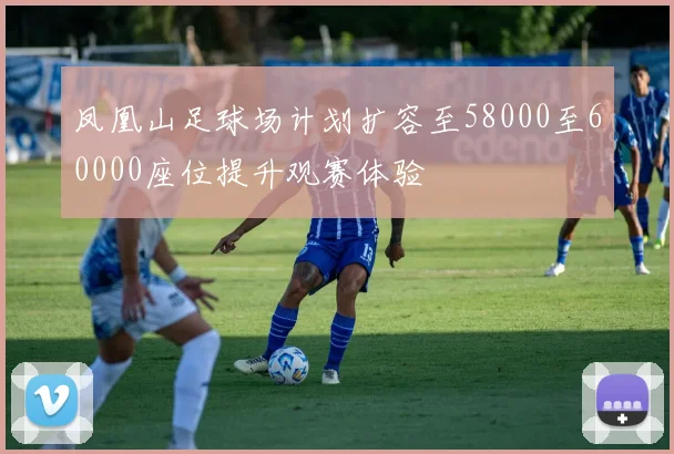 凤凰山足球场计划扩容至58000至60000座位提升观赛体验