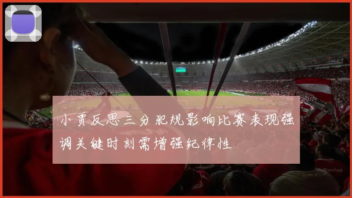 小贾反思三分犯规影响比赛表现强调关键时刻需增强纪律性