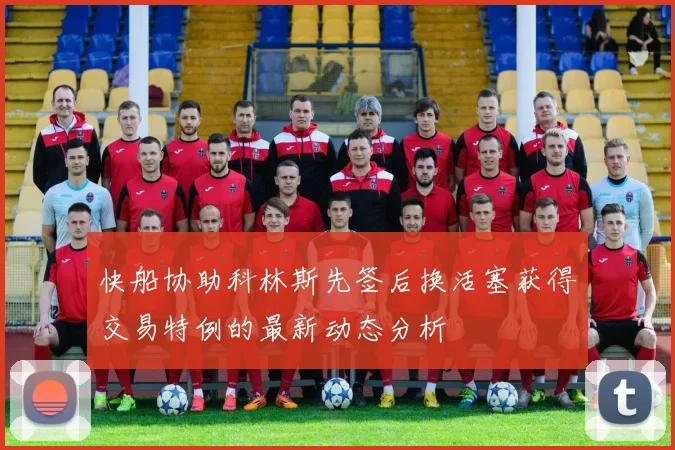 快船协助科林斯先签后换活塞获得交易特例的最新动态分析
