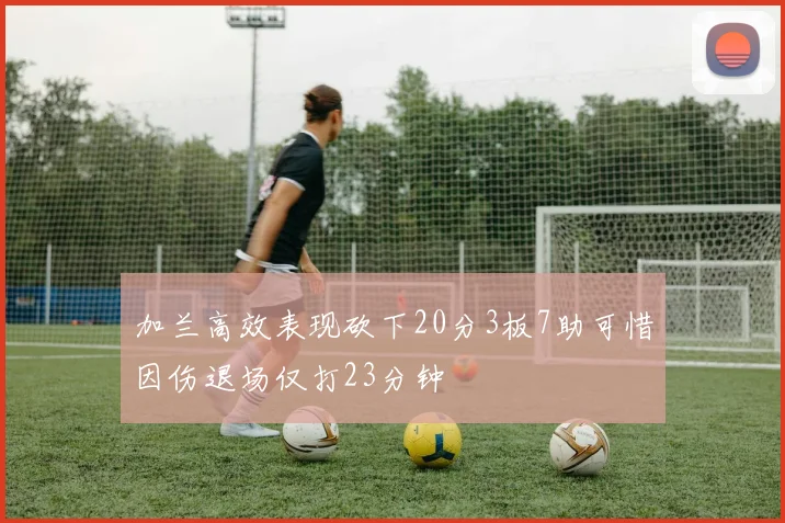 加兰高效表现砍下20分3板7助可惜因伤退场仅打23分钟
