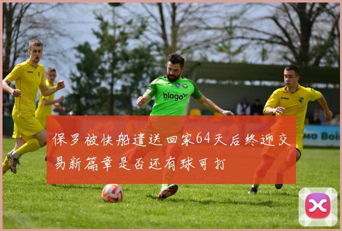 保罗被快船遣送回家64天后终迎交易新篇章是否还有球可打