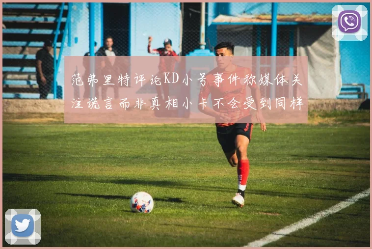 范弗里特评论KD小号事件称媒体关注谎言而非真相小卡不会受到同样打扰