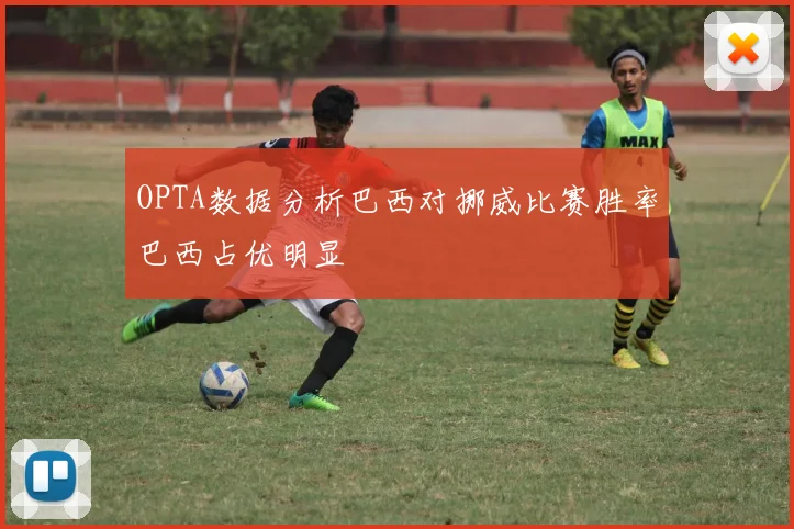 OPTA数据分析巴西对挪威比赛胜率巴西占优明显