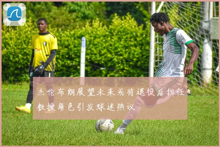 杰伦布朗展望未来或将退役后担任教授角色引发球迷热议