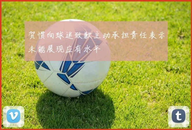 贺惯向球迷致歉主动承担责任表示未能展现应有水平