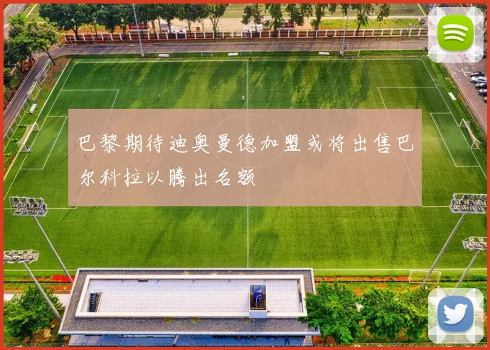 巴黎期待迪奥曼德加盟或将出售巴尔科拉以腾出名额