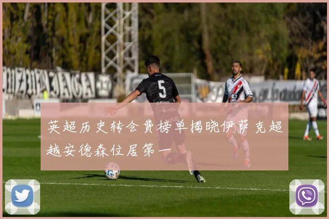 英超历史转会费榜单揭晓伊萨克超越安德森位居第一